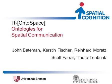 I1-[OntoSpace] Ontologies for Spatial Communication John Bateman, Kerstin Fischer, Reinhard Moratz Scott Farrar, Thora Tenbrink.