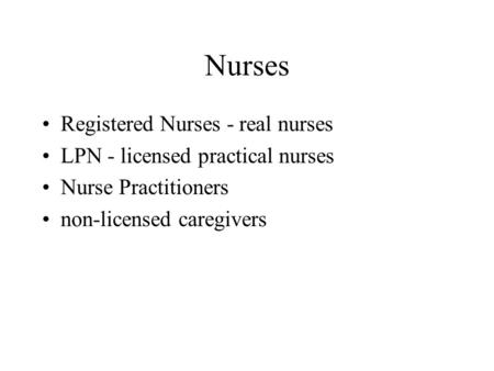 Nurses Registered Nurses - real nurses LPN - licensed practical nurses Nurse Practitioners non-licensed caregivers.