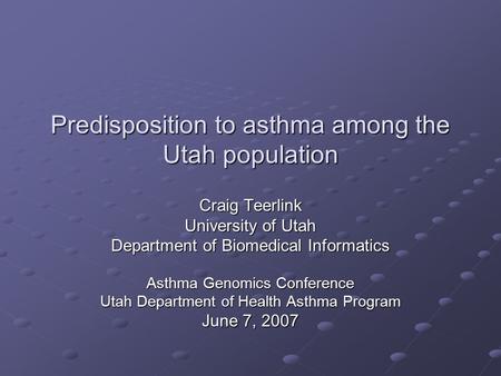Predisposition to asthma among the Utah population Craig Teerlink University of Utah Department of Biomedical Informatics Asthma Genomics Conference Utah.
