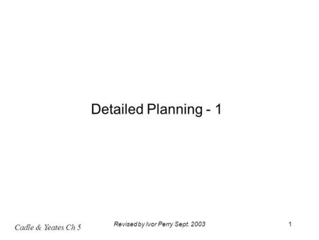 Cadle & Yeates Ch 5 Revised by Ivor Perry Sept. 20031 Detailed Planning - 1.