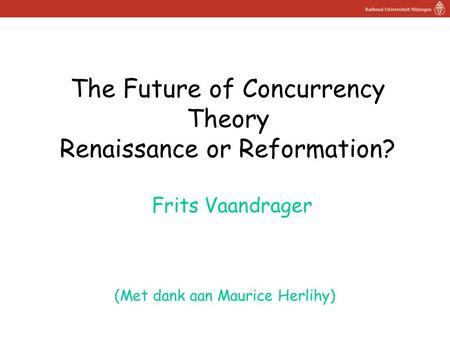 The Future of Concurrency Theory Renaissance or Reformation? (Met dank aan Maurice Herlihy) Frits Vaandrager.