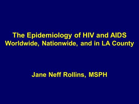 The Epidemiology of HIV and AIDS Worldwide, Nationwide, and in LA County Jane Neff Rollins, MSPH.