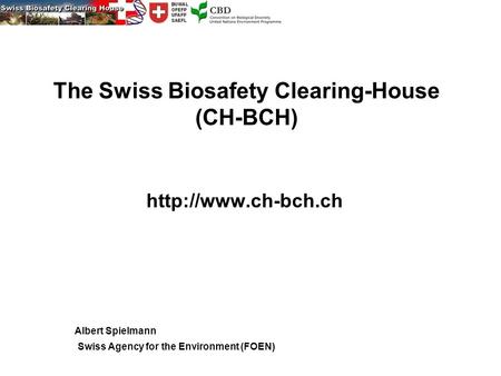 The Swiss Biosafety Clearing-House (CH-BCH)  Swiss Agency for the Environment (FOEN) Albert Spielmann.