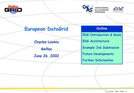 C. Loomis – Title – Date – 1 European DataGrid Charles Loomis Seillac June 26, 2002 Outline EDG Introduction & Goals EDG Architecture Example Job Submission.