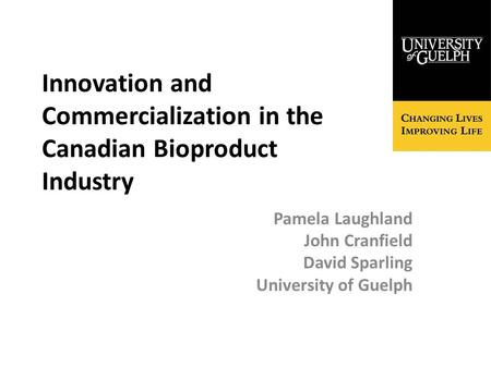 Innovation and Commercialization in the Canadian Bioproduct Industry Pamela Laughland John Cranfield David Sparling University of Guelph.