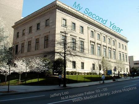 My Second Year Jeffery Loo NLM Associate Fellow ’03 –’05 Welch Medical Library, Johns Hopkins.