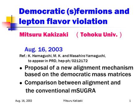 Aug. 16, 2003Mitsuru Kakizaki1 Democratic (s)fermions and lepton flavor violation Mitsuru Kakizaki （ Tohoku Univ. ） Aug. 16, 2003 Ref.: K. Hamaguchi, M.