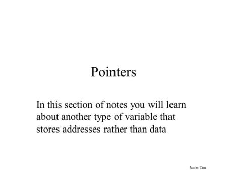James Tam Pointers In this section of notes you will learn about another type of variable that stores addresses rather than data.