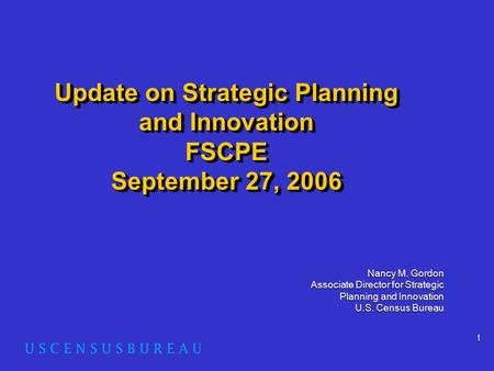 1 Update on Strategic Planning and Innovation FSCPE September 27, 2006 Nancy M. Gordon Associate Director for Strategic Planning and Innovation U.S. Census.