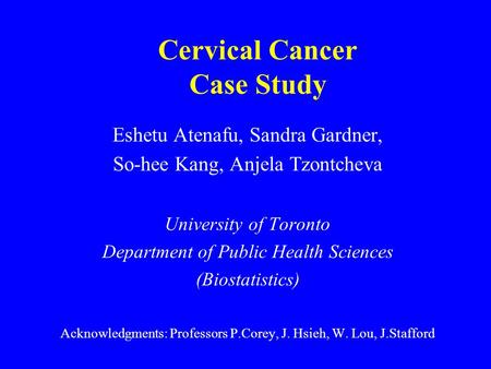 Cervical Cancer Case Study Eshetu Atenafu, Sandra Gardner, So-hee Kang, Anjela Tzontcheva University of Toronto Department of Public Health Sciences (Biostatistics)