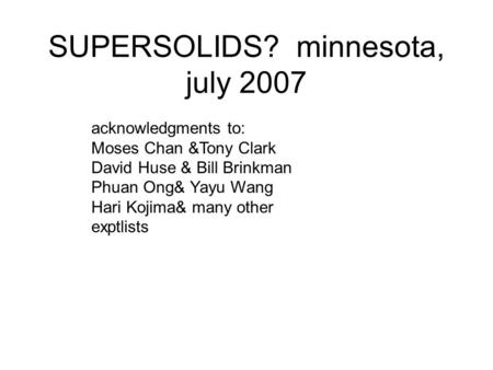 SUPERSOLIDS? minnesota, july 2007 acknowledgments to: Moses Chan &Tony Clark David Huse & Bill Brinkman Phuan Ong& Yayu Wang Hari Kojima& many other exptlists.