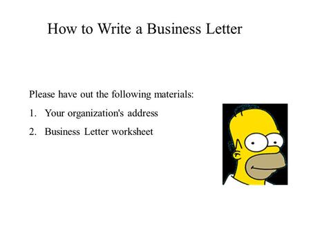 How to Write a Business Letter Please have out the following materials: 1.Your organization's address 2.Business Letter worksheet.
