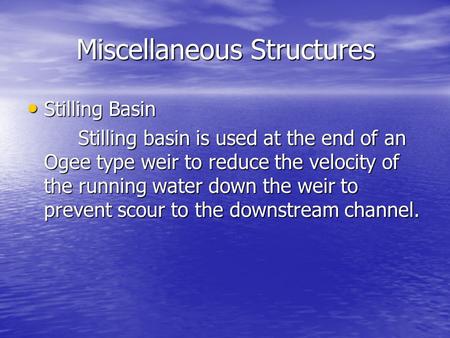 Miscellaneous Structures Stilling Basin Stilling Basin Stilling basin is used at the end of an Ogee type weir to reduce the velocity of the running water.