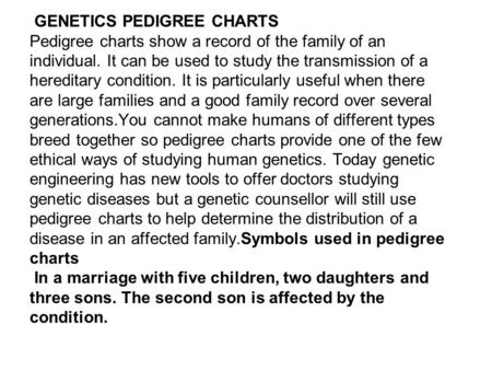  GENETICS PEDIGREE CHARTS Pedigree charts show a record of the family of an individual. It can be used to study the transmission of a hereditary condition.