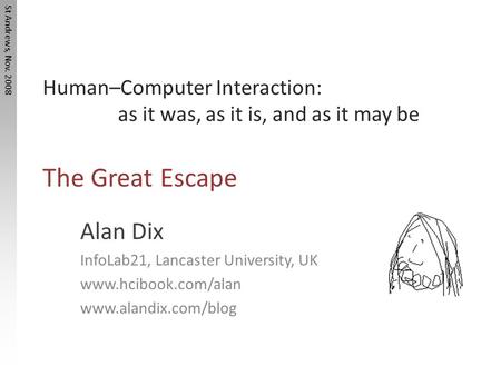 St Andrews, Nov. 2008 Human–Computer Interaction: as it was, as it is, and as it may be The Great Escape Alan Dix InfoLab21, Lancaster University, UK www.hcibook.com/alan.