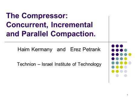 1 The Compressor: Concurrent, Incremental and Parallel Compaction. Haim Kermany and Erez Petrank Technion – Israel Institute of Technology.