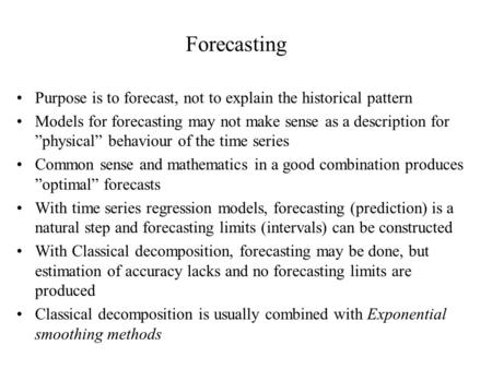 Forecasting Purpose is to forecast, not to explain the historical pattern Models for forecasting may not make sense as a description for ”physical” behaviour.