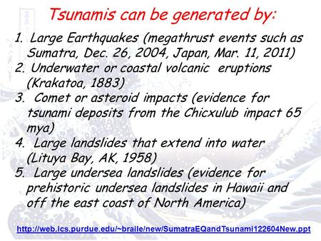 Tsunamis can be generated by: 1. Large Earthquakes (megathrust events such as Sumatra, Dec. 26, 2004, Japan, Mar. 11, 2011) 2. Underwater or coastal volcanic.
