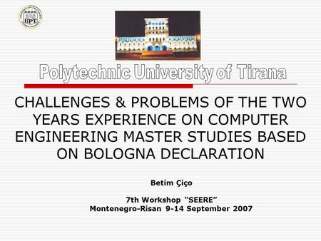 CHALLENGES & PROBLEMS OF THE TWO YEARS EXPERIENCE ON COMPUTER ENGINEERING MASTER STUDIES BASED ON BOLOGNA DECLARATION Betim Çiço 7th Workshop “SEERE” Montenegro-Risan.
