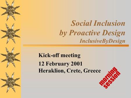 Social Inclusion by Proactive Design InclusiveByDesign Kick-off meeting 12 February 2001 Heraklion, Crete, Greece morning session.