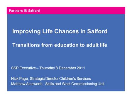Improving Life Chances in Salford Transitions from education to adult life SSP Executive – Thursday 8 December 2011 Nick Page, Strategic Director Children’s.