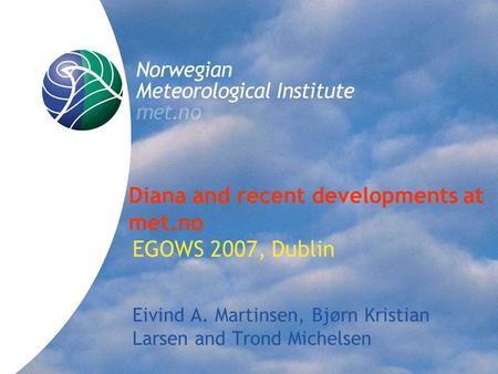 Diana and recent developments at met.no EGOWS 2007, Dublin Eivind A. Martinsen, Bjørn Kristian Larsen and Trond Michelsen.