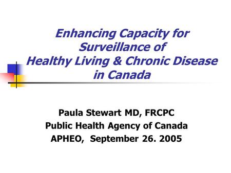 Enhancing Capacity for Surveillance of Healthy Living & Chronic Disease in Canada Paula Stewart MD, FRCPC Public Health Agency of Canada APHEO, September.