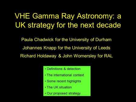VHE Gamma Ray Astronomy: a UK strategy for the next decade Paula Chadwick for the University of Durham Johannes Knapp for the University of Leeds Richard.