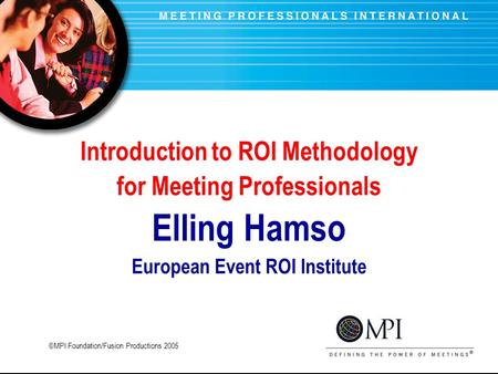 Introduction to ROI Methodology for Meeting Professionals Elling Hamso European Event ROI Institute ©MPI Foundation/Fusion Productions 2005.