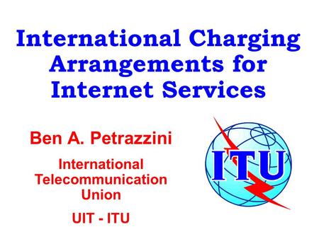 International Charging Arrangements for Internet Services Ben A. Petrazzini International Telecommunication Union UIT - ITU.