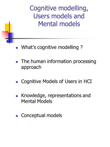 Cognitive modelling, Users models and Mental models What’s cognitive modelling ? The human information processing approach Cognitive Models of Users in.