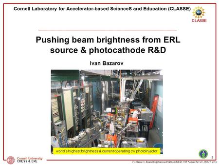 I.V. Bazarov, Beam Brightness and Cathode R&D, NSF Annual Review, Oct 25, 2011 CLASSE Cornell University CHESS & ERL Cornell Laboratory for Accelerator-based.