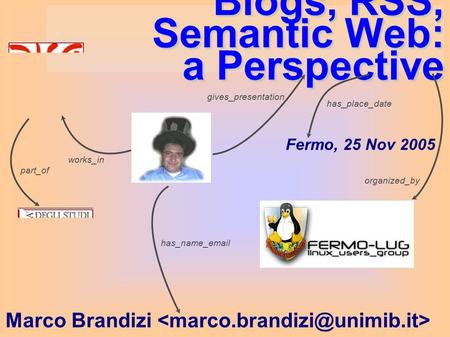 Blogs, RSS, Semantic Web: a Perspective Marco Brandizi gives_presentation Fermo, 25 Nov 2005 organized_by has_place_date has_name_email works_in part_of.