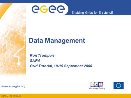 INFSO-RI-508833 Enabling Grids for E-sciencE www.eu-egee.org Data Management Ron Trompert SARA Grid Tutorial, 18-19 September 2006.