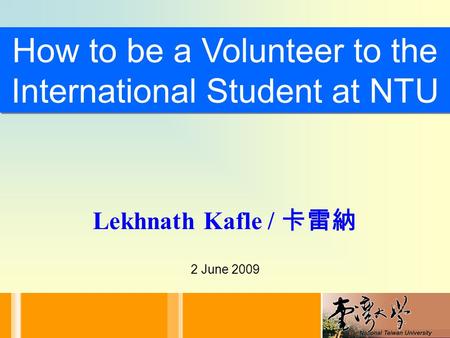 How to be a Volunteer to the International Student at NTU Lekhnath Kafle / 卡雷納 2 June 2009.