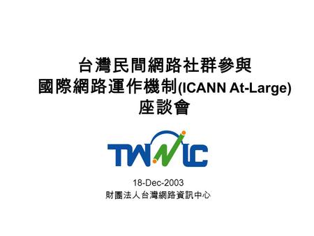 台灣民間網路社群參與 國際網路運作機制 (ICANN At-Large) 座談會 18-Dec-2003 財團法人台灣網路資訊中心.