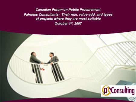 Canadian Forum on Public Procurement Fairness Consultants: Their role, value-add, and types of projects where they are most suitable October 1 st, 2007.