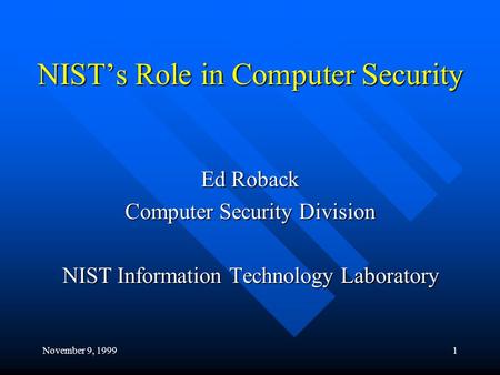 November 9, 19991 NIST’s Role in Computer Security Ed Roback Computer Security Division NIST Information Technology Laboratory.