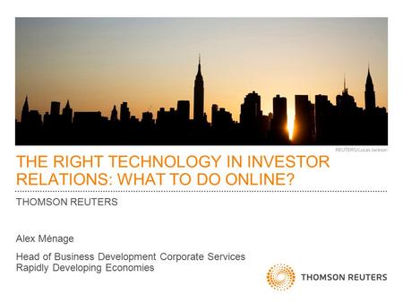 THE RIGHT TECHNOLOGY IN INVESTOR RELATIONS: WHAT TO DO ONLINE? THOMSON REUTERS Alex Ménage Head of Business Development Corporate Services Rapidly Developing.