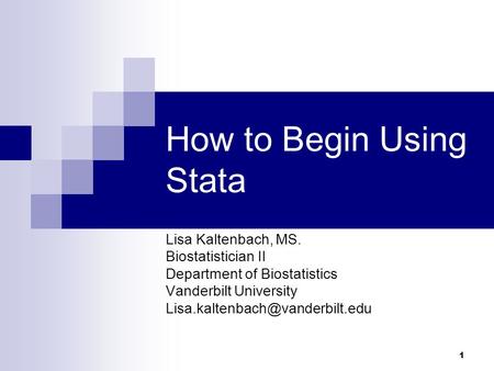 1 How to Begin Using Stata Lisa Kaltenbach, MS. Biostatistician II Department of Biostatistics Vanderbilt University