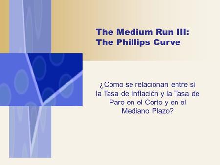 The Medium Run III: The Phillips Curve ¿Cómo se relacionan entre sí la Tasa de Inflación y la Tasa de Paro en el Corto y en el Mediano Plazo?