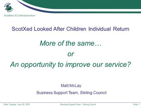 Date: Tuesday, June 02, 2015Business Support Team - Stirling CouncilSlide: 1 More of the same… or An opportunity to improve our service? ScotXed Looked.