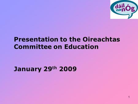 1 Presentation to the Oireachtas Committee on Education January 29 th 2009.