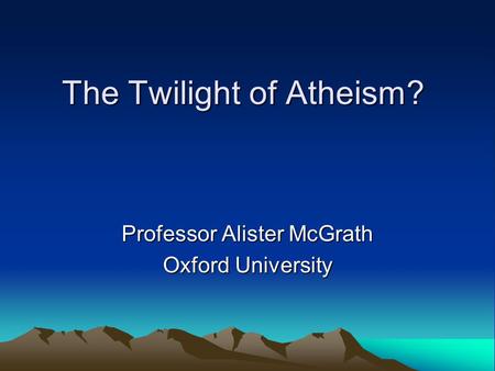 The Twilight of Atheism? Professor Alister McGrath Oxford University.
