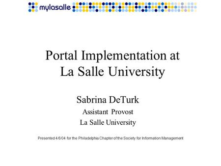 Portal Implementation at La Salle University Sabrina DeTurk Assistant Provost La Salle University Presented 4/6/04 for the Philadelphia Chapter of the.