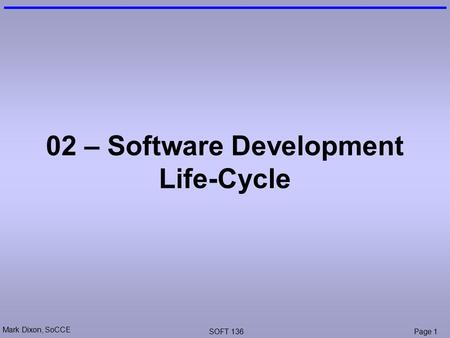 Mark Dixon, SoCCE SOFT 136Page 1 02 – Software Development Life-Cycle.