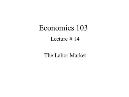 Economics 103 Lecture # 14 The Labor Market. We’ve already discussed how the demand for labor comes from the marginal product of labor. This is often.