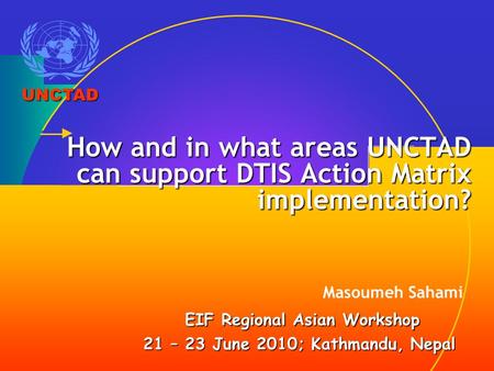 How and in what areas UNCTAD can support DTIS Action Matrix implementation? Masoumeh Sahami EIF Regional Asian Workshop EIF Regional Asian Workshop 21.