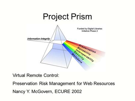 Project Prism Virtual Remote Control: Preservation Risk Management for Web Resources Nancy Y. McGovern, ECURE 2002.