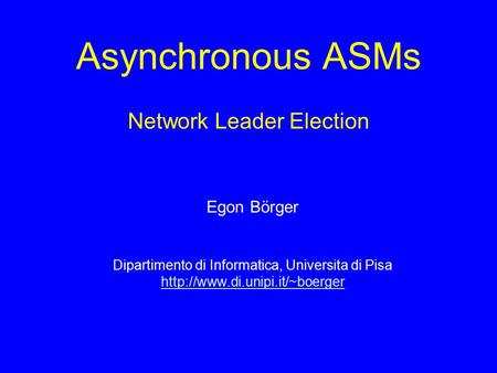 Asynchronous ASMs Network Leader Election Egon Börger Dipartimento di Informatica, Universita di Pisa